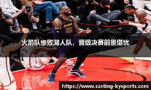 火箭队惨败湖人队，晋级决赛前景堪忧