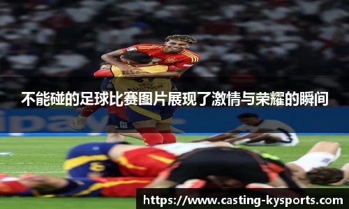 不能碰的足球比赛图片展现了激情与荣耀的瞬间