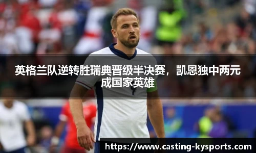 英格兰队逆转胜瑞典晋级半决赛，凯恩独中两元成国家英雄