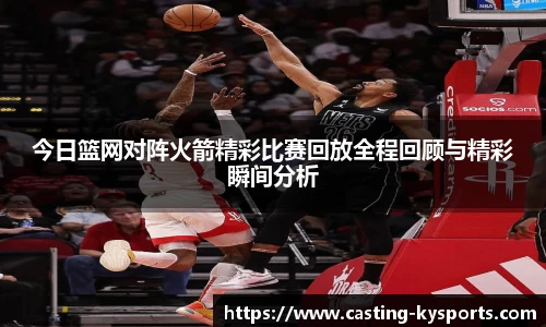 今日篮网对阵火箭精彩比赛回放全程回顾与精彩瞬间分析