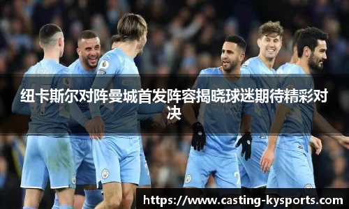 纽卡斯尔对阵曼城首发阵容揭晓球迷期待精彩对决