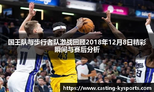 国王队与步行者队激战回顾2018年12月8日精彩瞬间与赛后分析