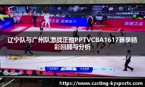 辽宁队与广州队激战正酣PPTVCBA1617赛季精彩回顾与分析