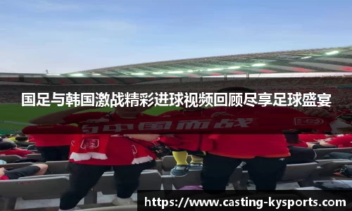 国足与韩国激战精彩进球视频回顾尽享足球盛宴