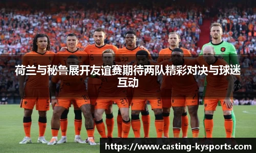 荷兰与秘鲁展开友谊赛期待两队精彩对决与球迷互动