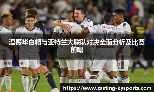 温哥华白帽与亚特兰大联队对决全面分析及比赛前瞻