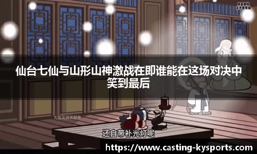 仙台七仙与山形山神激战在即谁能在这场对决中笑到最后