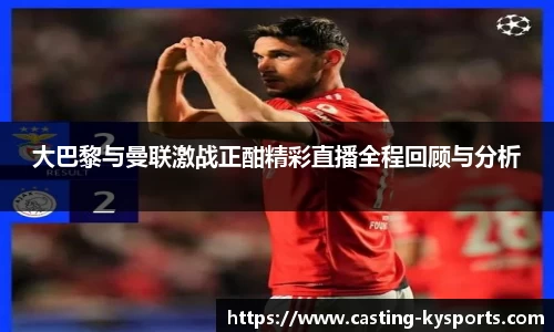 大巴黎与曼联激战正酣精彩直播全程回顾与分析