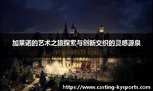 加莱诺的艺术之旅探索与创新交织的灵感源泉