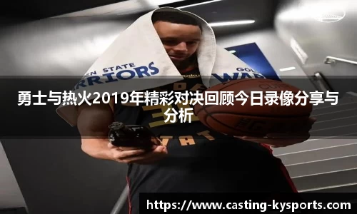 勇士与热火2019年精彩对决回顾今日录像分享与分析