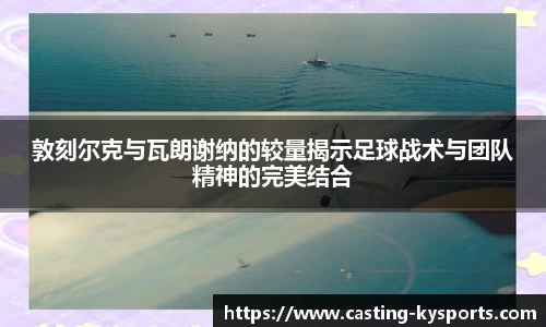 敦刻尔克与瓦朗谢纳的较量揭示足球战术与团队精神的完美结合