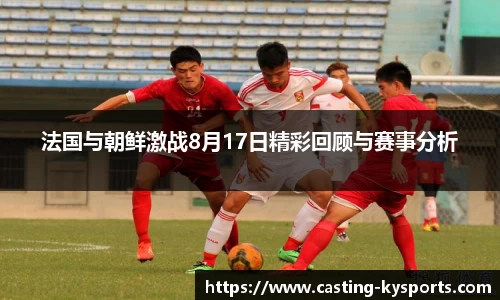 法国与朝鲜激战8月17日精彩回顾与赛事分析